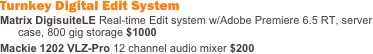 Turnkey Digital Edit System
Matrix DigisuiteLE Real-time Edit system w/Adobe Premiere 6.5 RT, server case, 800 gig storage $1000
Mackie 1202 VLZ-Pro 12 channel audio mixer $200 
